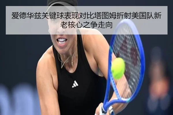 爱德华兹关键球表现对比塔图姆折射美国队新老核心之争走向