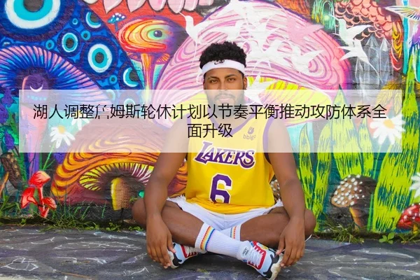 湖人调整詹姆斯轮休计划以节奏平衡推动攻防体系全面升级