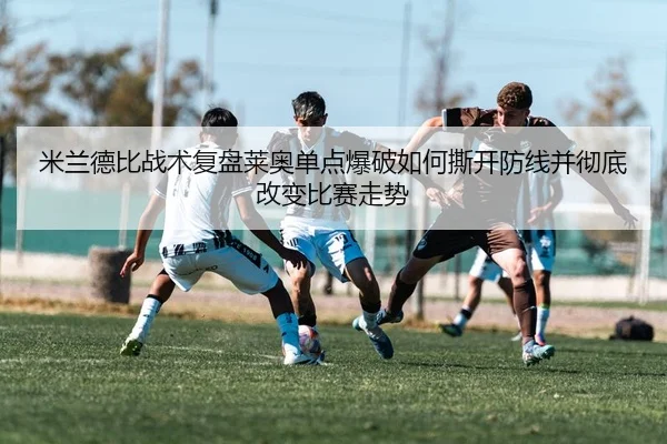 米兰德比战术复盘莱奥单点爆破如何撕开防线并彻底改变比赛走势