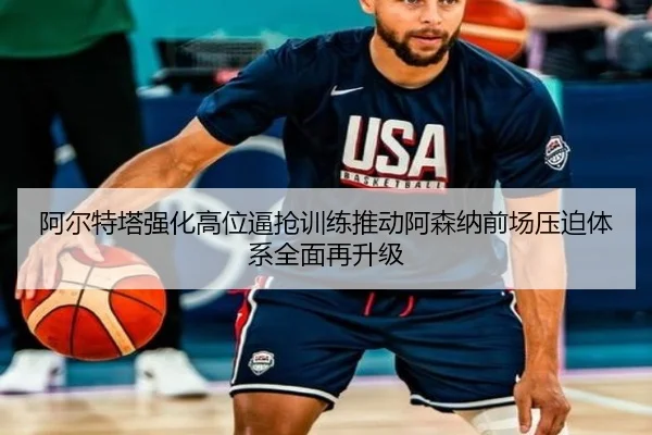 阿尔特塔强化高位逼抢训练推动阿森纳前场压迫体系全面再升级