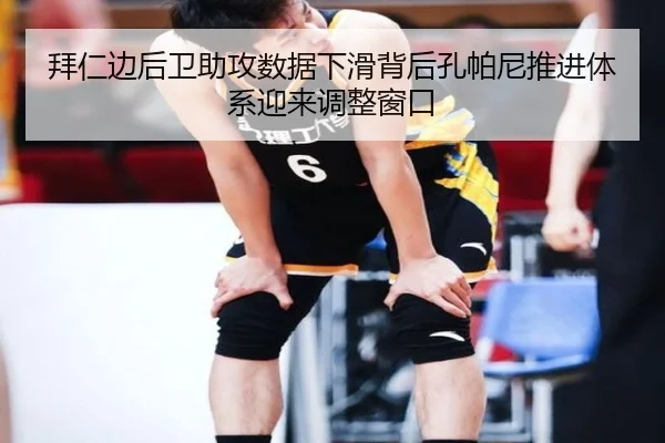 拜仁边后卫助攻数据下滑背后孔帕尼推进体系迎来调整窗口
